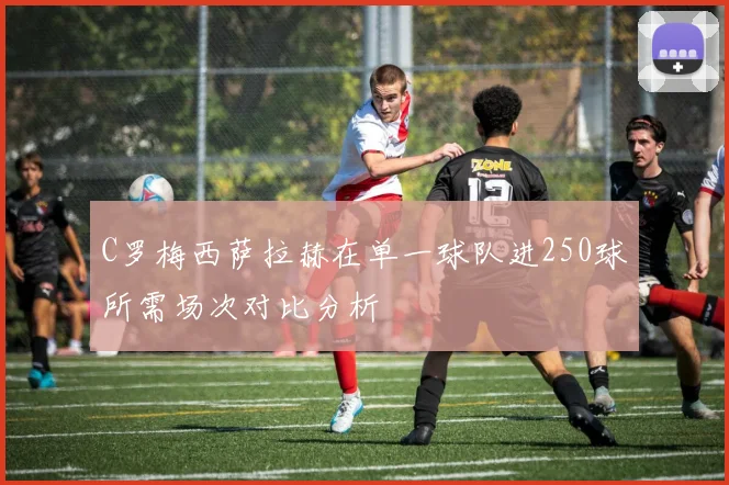 C罗梅西萨拉赫在单一球队进250球所需场次对比分析