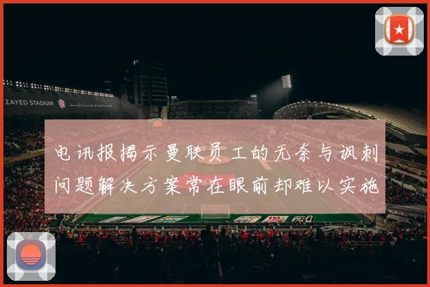 电讯报揭示曼联员工的无奈与讽刺问题解决方案常在眼前却难以实施