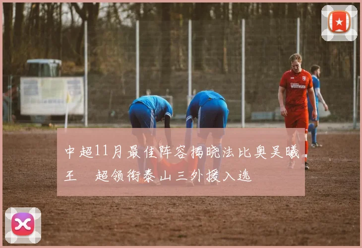 中超11月最佳阵容揭晓法比奥吴曦王燊超领衔泰山三外援入选
