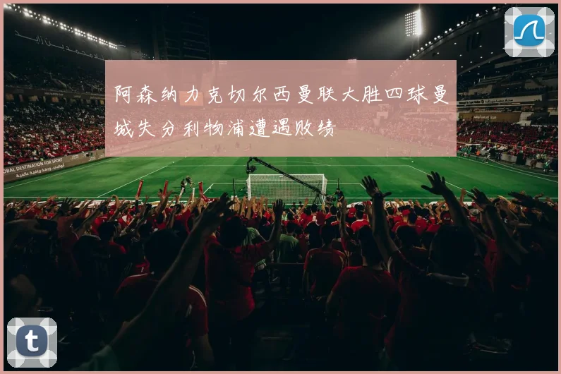 阿森纳力克切尔西曼联大胜四球曼城失分利物浦遭遇败绩