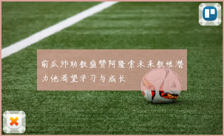 前瓜帅助教盛赞阿隆索未来教练潜力他渴望学习与成长