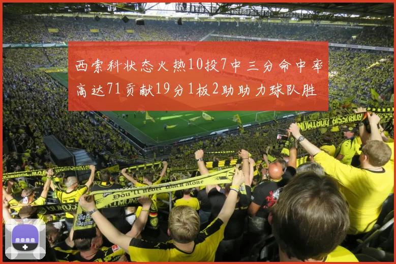 西索科状态火热10投7中三分命中率高达71贡献19分1板2助助力球队胜利
