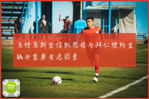 马特乌斯坚信凯恩将与拜仁续约金钱非首要考虑因素