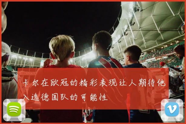 卡尔在欧冠的精彩表现让人期待他入选德国队的可能性
