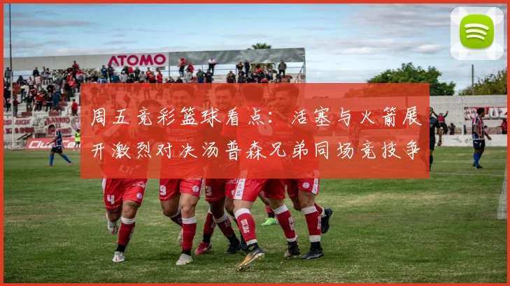 周五竞彩篮球看点：活塞与火箭展开激烈对决汤普森兄弟同场竞技争夺荣耀