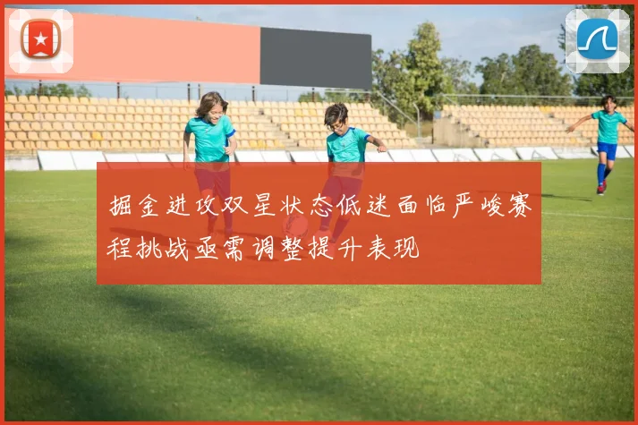 掘金进攻双星状态低迷面临严峻赛程挑战亟需调整提升表现