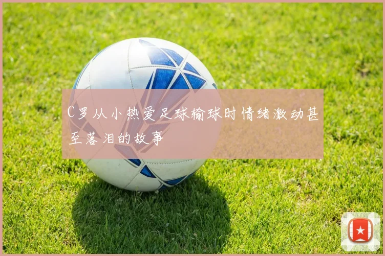 C罗从小热爱足球输球时情绪激动甚至落泪的故事