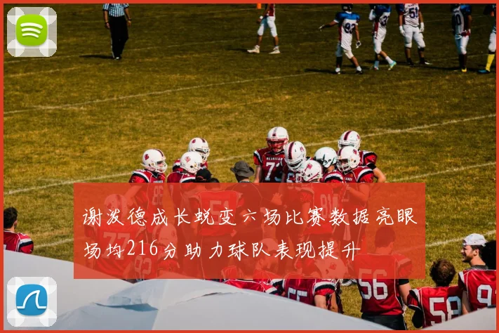 谢泼德成长蜕变六场比赛数据亮眼场均216分助力球队表现提升