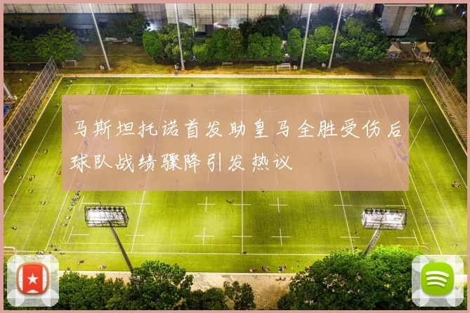 马斯坦托诺首发助皇马全胜受伤后球队战绩骤降引发热议
