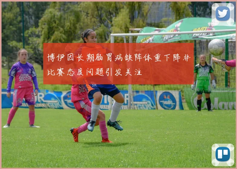 博伊因长期肠胃病缺阵体重下降非比赛态度问题引发关注