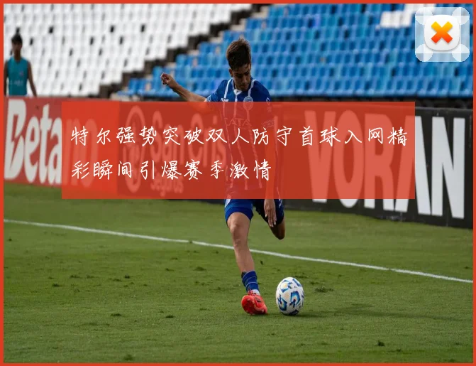 特尔强势突破双人防守首球入网精彩瞬间引爆赛季激情