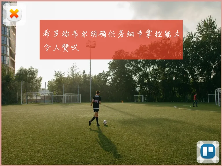希罗称韦尔明确任务细节掌控能力令人赞叹