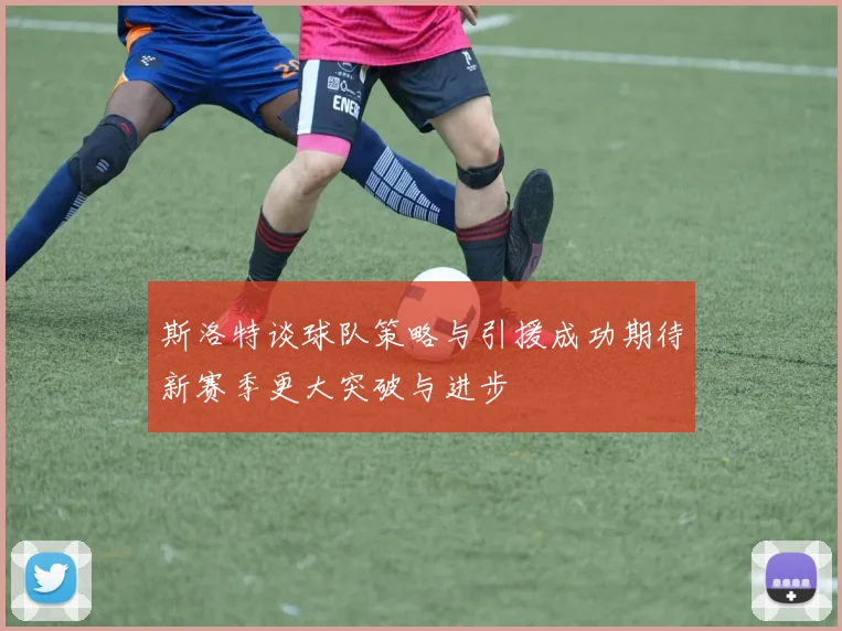斯洛特谈球队策略与引援成功期待新赛季更大突破与进步