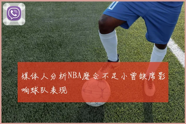 媒体人分析NBA磨合不足小曾缺席影响球队表现