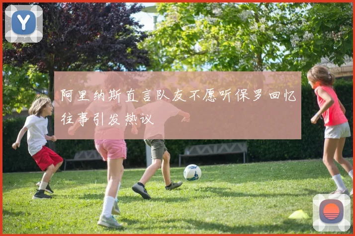 阿里纳斯直言队友不愿听保罗回忆往事引发热议