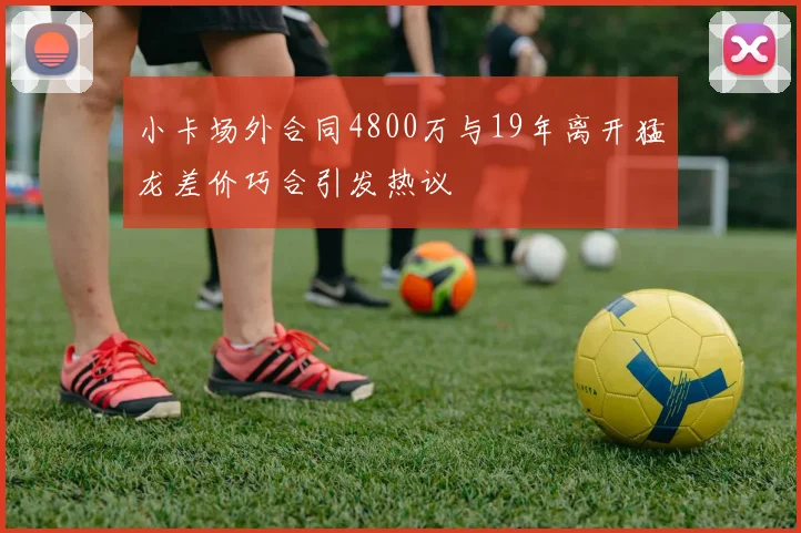 小卡场外合同4800万与19年离开猛龙差价巧合引发热议