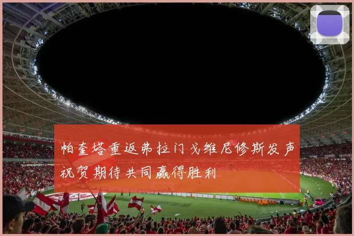 帕奎塔重返弗拉门戈维尼修斯发声祝贺期待共同赢得胜利