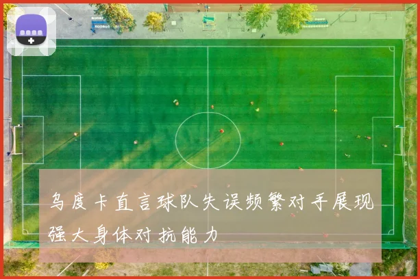 乌度卡直言球队失误频繁对手展现强大身体对抗能力