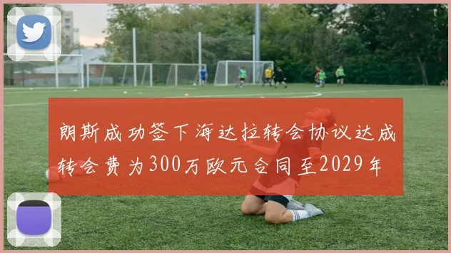 朗斯成功签下海达拉转会协议达成转会费为300万欧元合同至2029年