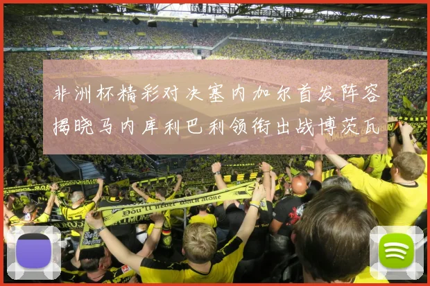 非洲杯精彩对决塞内加尔首发阵容揭晓马内库利巴利领衔出战博茨瓦纳