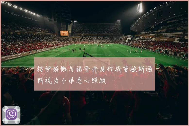 格伊感慨与福登并肩作战曾被斯通斯视为小弟悉心照顾