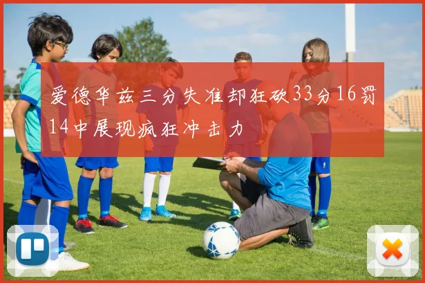 爱德华兹三分失准却狂砍33分16罚14中展现疯狂冲击力