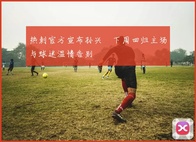热刺官方宣布孙兴慜下周回归主场与球迷温情告别