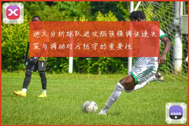 迪文分析球队进攻瓶颈强调快速决策与调动对方防守的重要性